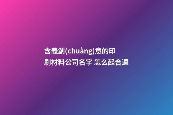 含義創(chuàng)意的印刷材料公司名字 怎么起合適-第1張-公司起名-玄機派